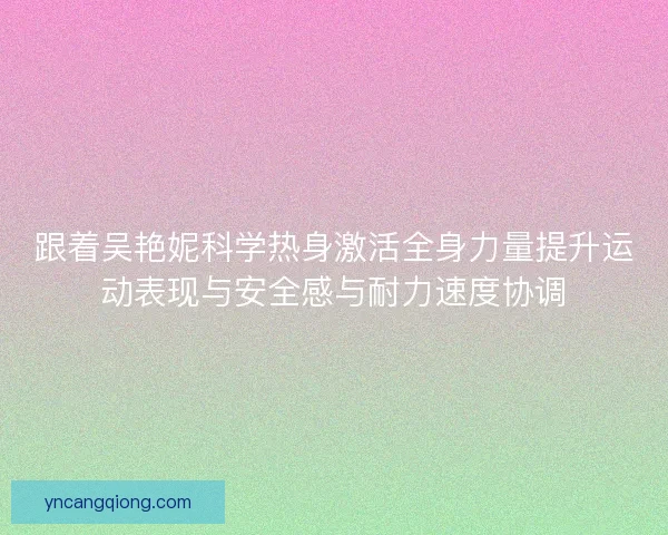 跟着吴艳妮科学热身激活全身力量提升运动表现与安全感与耐力速度协调