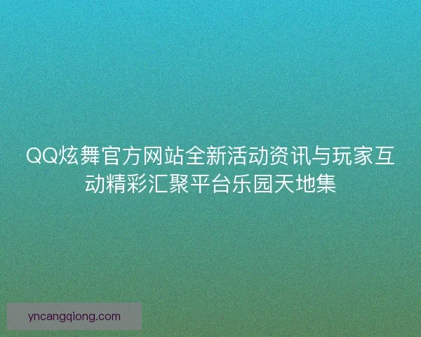 QQ炫舞官方网站全新活动资讯与玩家互动精彩汇聚平台乐园天地集