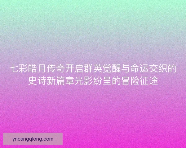 七彩皓月传奇开启群英觉醒与命运交织的史诗新篇章光影纷呈的冒险征途
