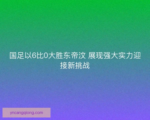 国足以6比0大胜东帝汶 展现强大实力迎接新挑战 国足以6比0大胜东帝汶 展现强大实力迎接新挑战