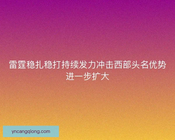 雷霆稳扎稳打持续发力冲击西部头名优势进一步扩大 雷霆稳扎稳打持续发力冲击西部头名优势进一步扩大