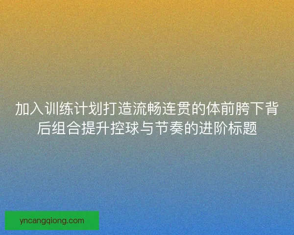 加入训练计划打造流畅连贯的体前胯下背后组合提升控球与节奏的进阶标题