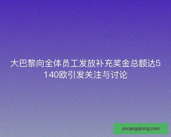 大巴黎向全体员工发放补充奖金总额达5140欧引发关注与讨论 大巴黎向全体员工发放补充奖金总额达5140欧引发关注与讨论