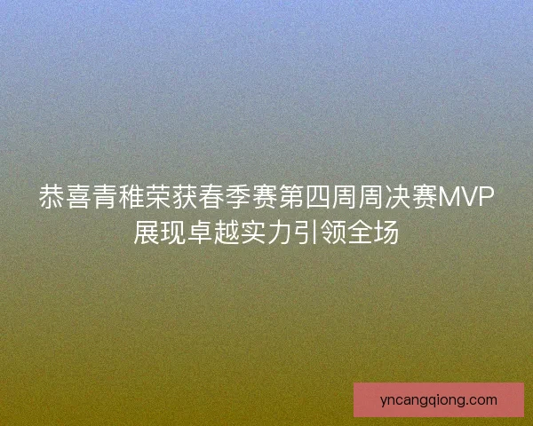 恭喜青稚荣获春季赛第四周周决赛MVP展现卓越实力引领全场 恭喜青稚荣获春季赛第四周周决赛MVP展现卓越实力引领全场