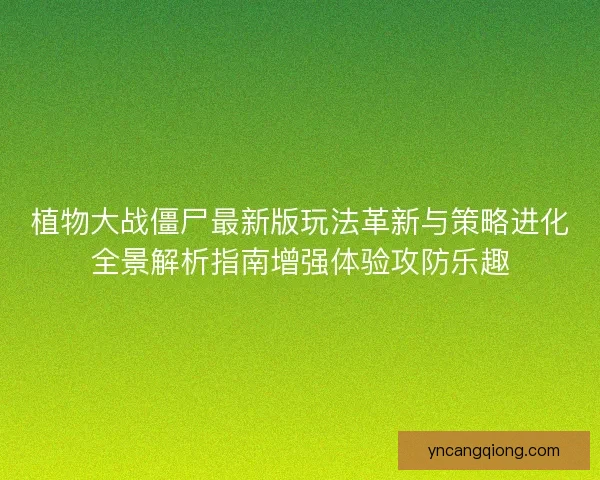 植物大战僵尸最新版玩法革新与策略进化全景解析指南增强体验攻防乐趣