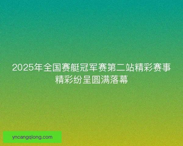 2025年全国赛艇冠军赛第二站精彩赛事精彩纷呈圆满落幕 2025年全国赛艇冠军赛第二站精彩赛事精彩纷呈圆满落幕
