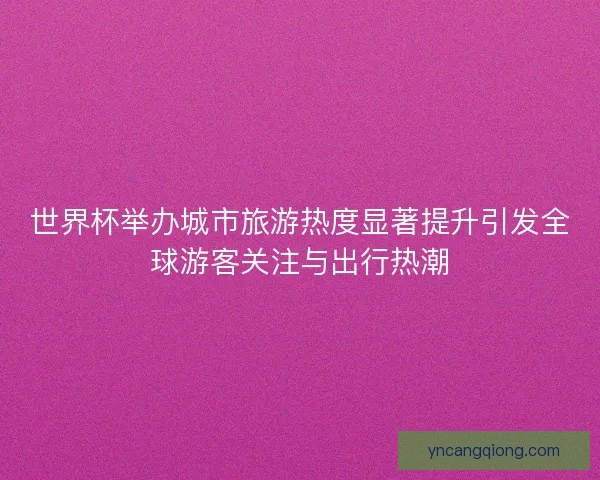 世界杯举办城市旅游热度显著提升引发全球游客关注与出行热潮 世界杯举办城市旅游热度显著提升引发全球游客关注与出行热潮