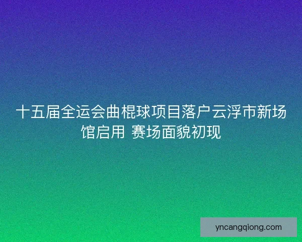 十五届全运会曲棍球项目落户云浮市新场馆启用 赛场面貌初现 十五届全运会曲棍球项目落户云浮市新场馆启用 赛场面貌初现