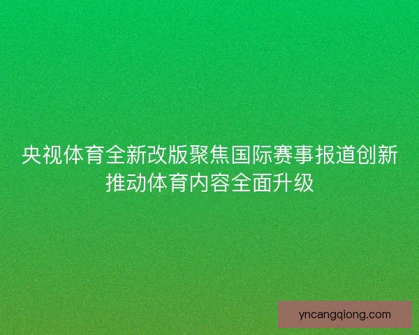 央视体育全新改版聚焦国际赛事报道创新推动体育内容全面升级