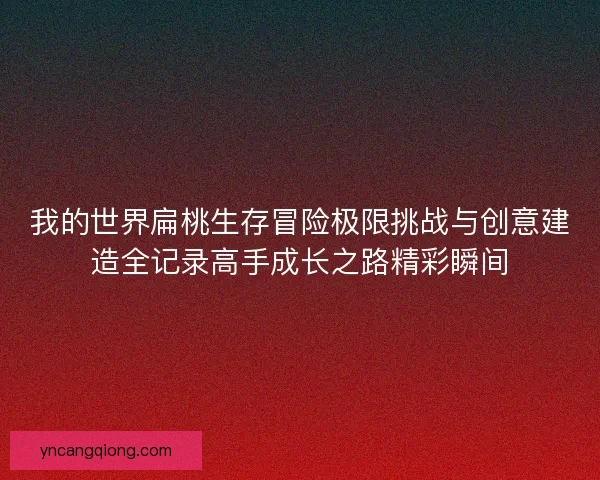 我的世界扁桃生存冒险极限挑战与创意建造全记录高手成长之路精彩瞬间 我的世界扁桃生存冒险极限挑战与创意建造全记录高手成长之路精彩瞬间