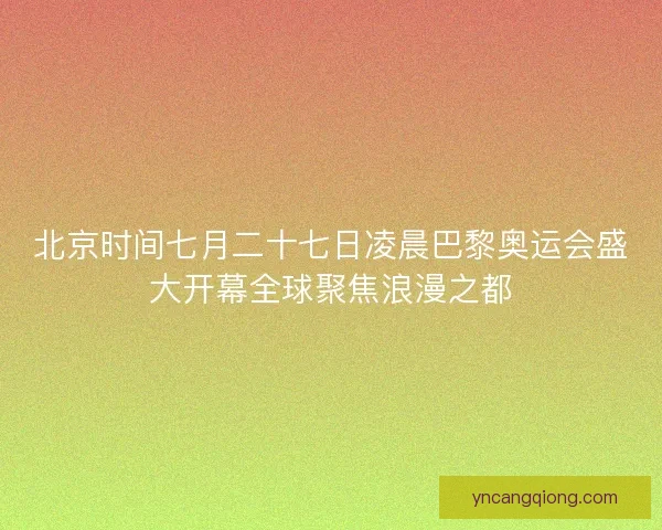 北京时间七月二十七日凌晨巴黎奥运会盛大开幕全球聚焦浪漫之都 北京时间七月二十七日凌晨巴黎奥运会盛大开幕全球聚焦浪漫之都
