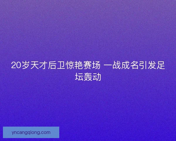 20岁天才后卫惊艳赛场 一战成名引发足坛轰动 20岁天才后卫惊艳赛场 一战成名引发足坛轰动