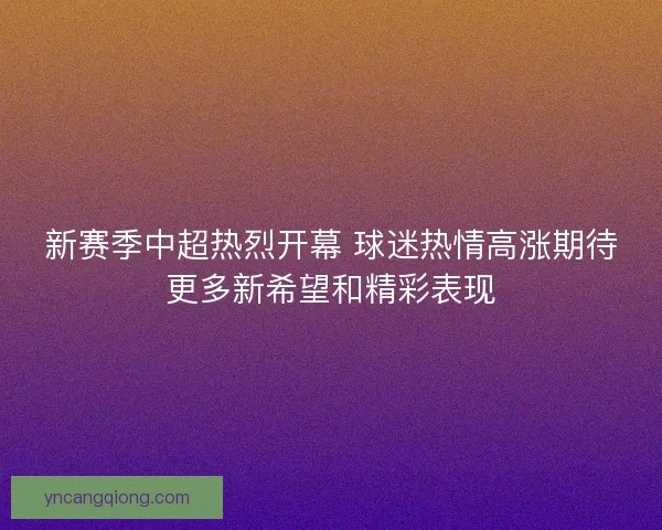 新赛季中超热烈开幕 球迷热情高涨期待更多新希望和精彩表现
