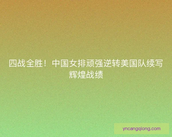 四战全胜!中国女排顽强逆转美国队续写辉煌战绩 四战全胜!中国女排顽强逆转美国队续写辉煌战绩