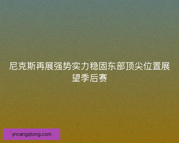 尼克斯再展强势实力稳固东部顶尖位置展望季后赛